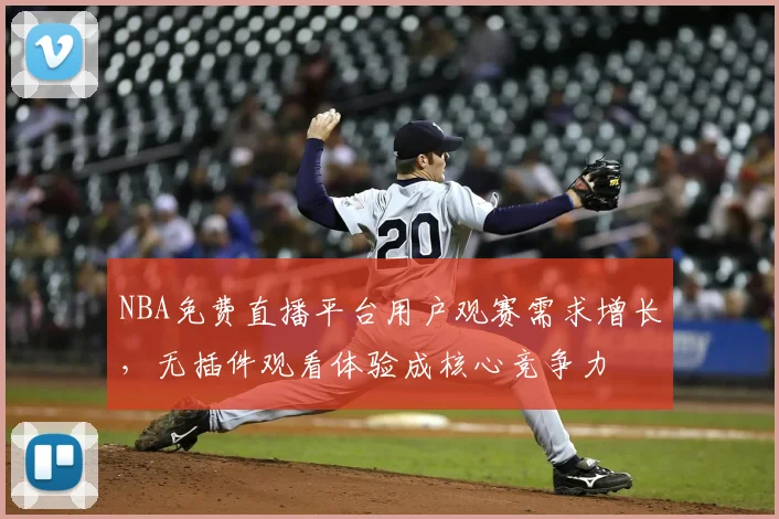 NBA免费直播平台用户观赛需求增长，无插件观看体验成核心竞争力
