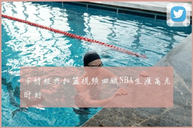 卡特经典扣篮视频回顾NBA生涯高光时刻