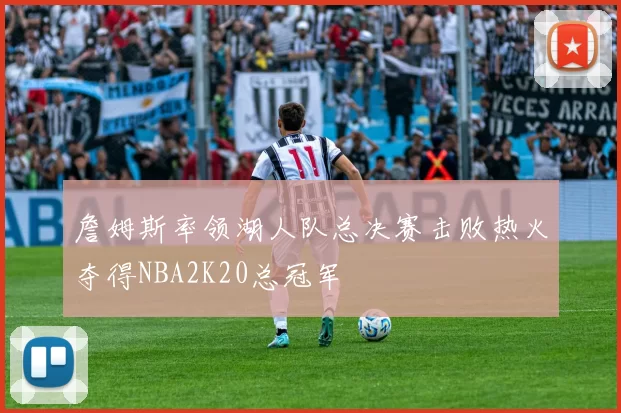 詹姆斯率领湖人队总决赛击败热火夺得NBA2K20总冠军