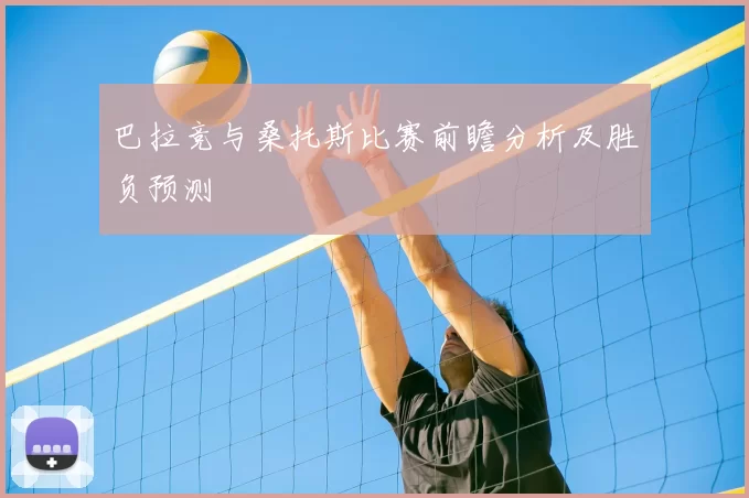 巴拉竞与桑托斯比赛前瞻分析及胜负预测