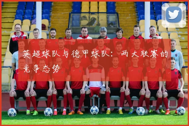 英超球队与德甲球队：两大联赛的竞争态势