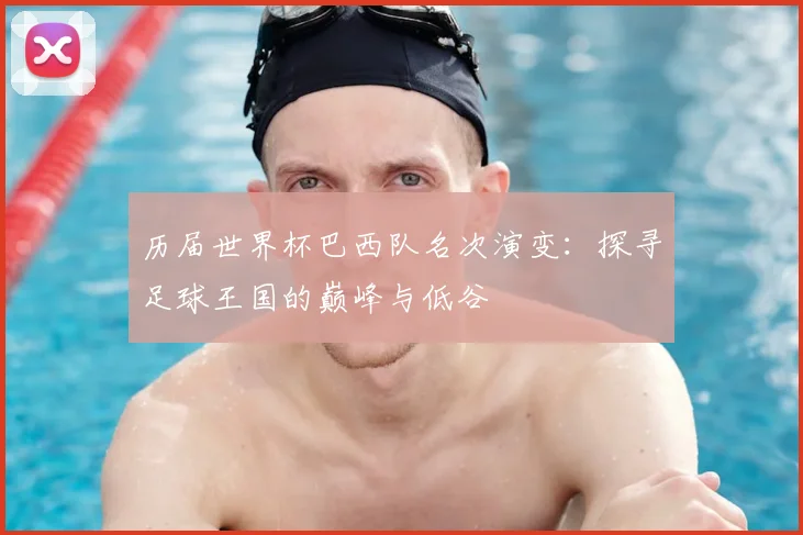 历届世界杯巴西队名次演变：探寻足球王国的巅峰与低谷