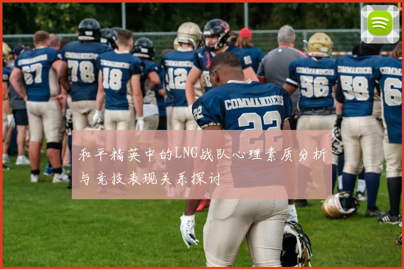 和平精英中的LNG战队心理素质分析与竞技表现关系探讨