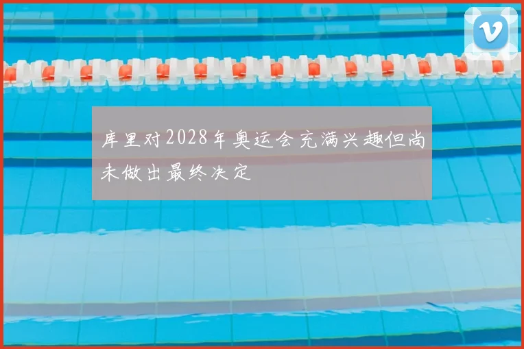 库里对2028年奥运会充满兴趣但尚未做出最终决定