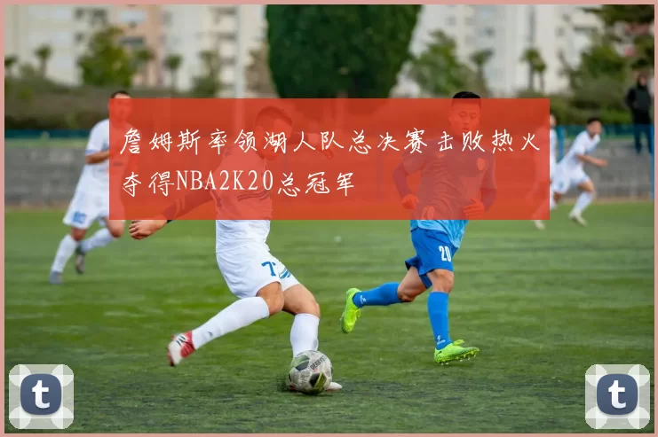 詹姆斯率领湖人队总决赛击败热火夺得NBA2K20总冠军