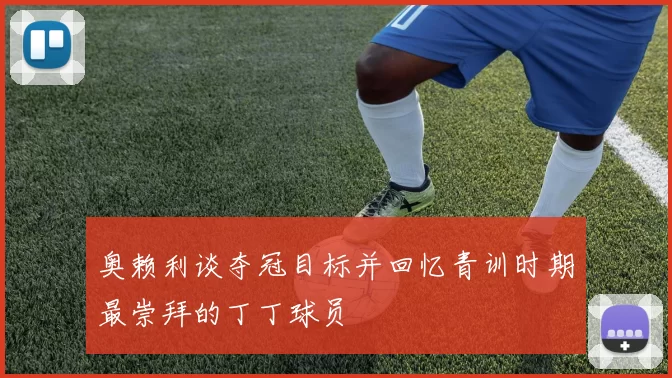 奥赖利谈夺冠目标并回忆青训时期最崇拜的丁丁球员