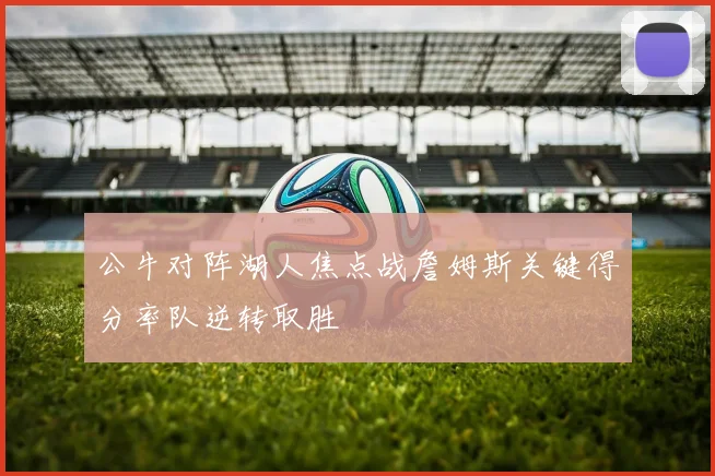 公牛对阵湖人焦点战詹姆斯关键得分率队逆转取胜