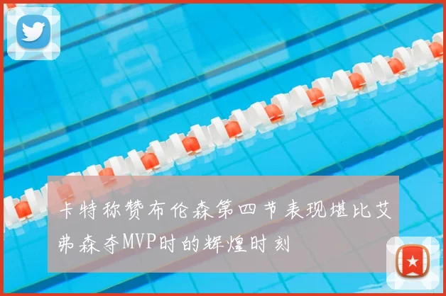 卡特称赞布伦森第四节表现堪比艾弗森夺MVP时的辉煌时刻