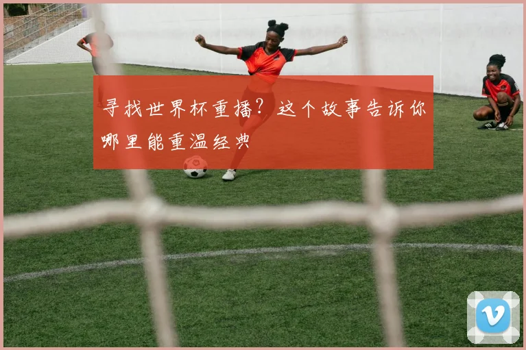 寻找世界杯重播?这个故事告诉你哪里能重温经典