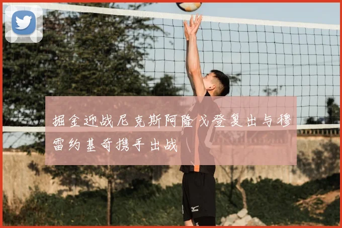 掘金迎战尼克斯阿隆戈登复出与穆雷约基奇携手出战