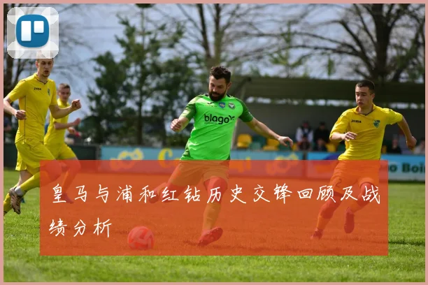 皇马与浦和红钻历史交锋回顾及战绩分析