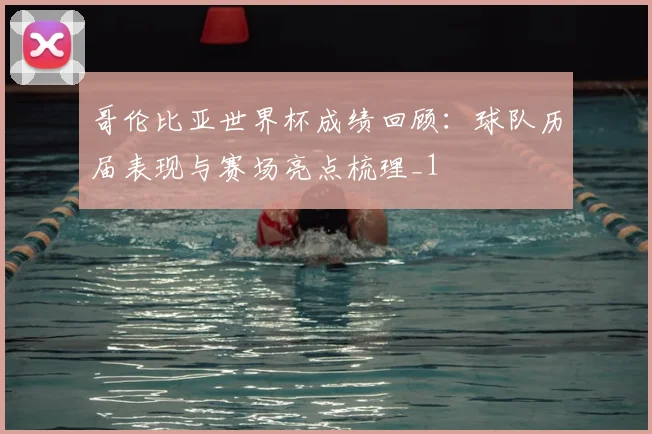 哥伦比亚世界杯成绩回顾：球队历届表现与赛场亮点梳理_1