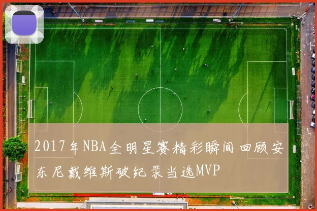 2017年NBA全明星赛精彩瞬间回顾安东尼戴维斯破纪录当选MVP