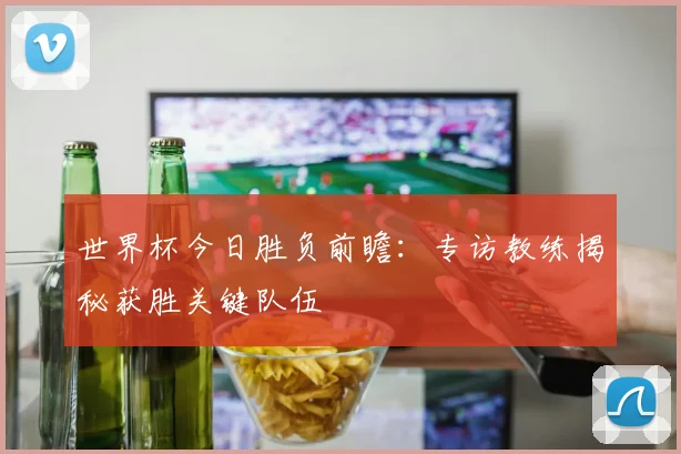 世界杯今日胜负前瞻:专访教练揭秘获胜关键队伍