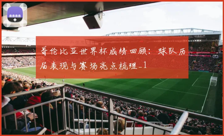 哥伦比亚世界杯成绩回顾：球队历届表现与赛场亮点梳理_1