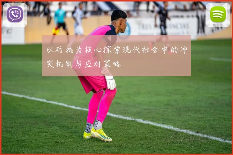 以对抗为核心探索现代社会中的冲突机制与应对策略