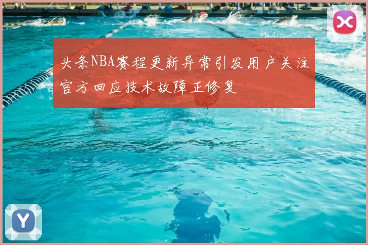 头条NBA赛程更新异常引发用户关注官方回应技术故障正修复