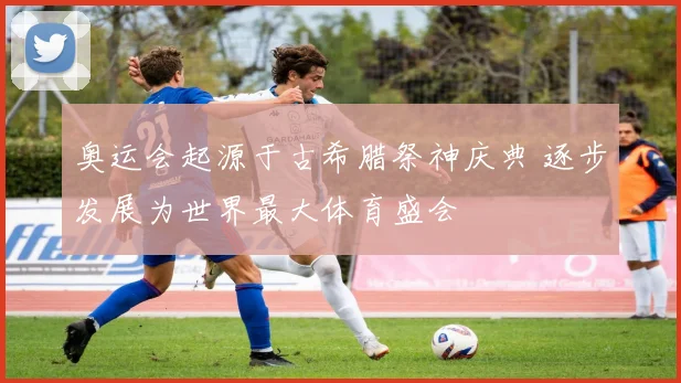 奥运会起源于古希腊祭神庆典 逐步发展为世界最大体育盛会