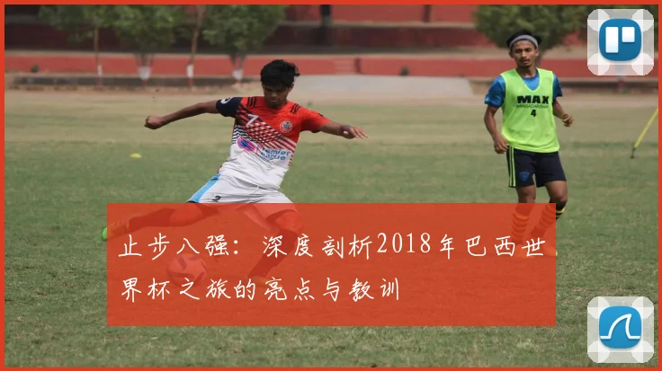 止步八强：深度剖析2018年巴西世界杯之旅的亮点与教训