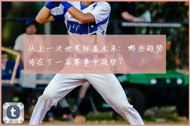 从上一次世界杯看未来：哪些趋势将在下一届赛事中延续？