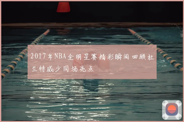 2017年NBA全明星赛精彩瞬间回顾杜兰特威少同场亮点
