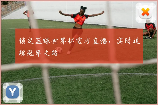 锁定篮球世界杯官方直播，实时追踪冠军之路