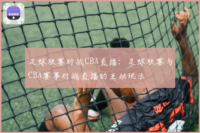 足球联赛对战CBA直播：足球联赛与CBA赛事对战直播的互动玩法