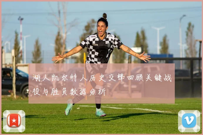 湖人凯尔特人历史交锋回顾关键战役与胜负数据分析