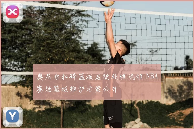 奥尼尔扣碎篮板后续处理流程 NBA赛场篮板维护方案公开