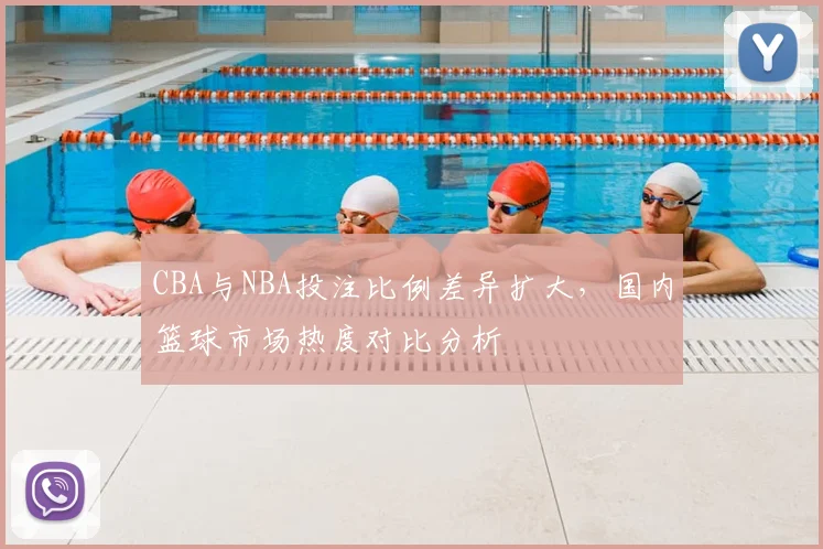CBA与NBA投注比例差异扩大，国内篮球市场热度对比分析