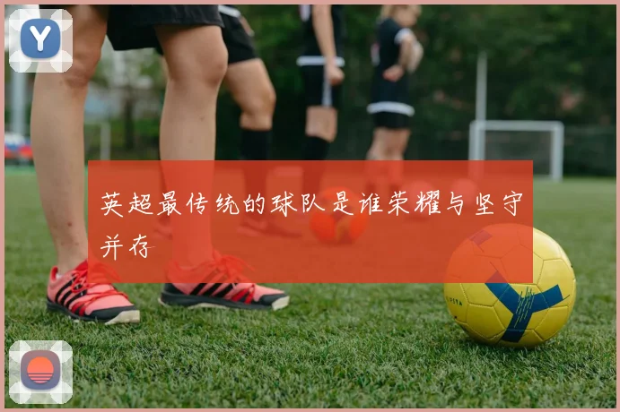 英超最传统的球队是谁荣耀与坚守并存