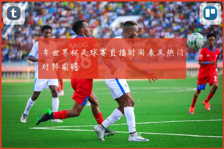 年世界杯足球赛直播时间表及热门对阵前瞻