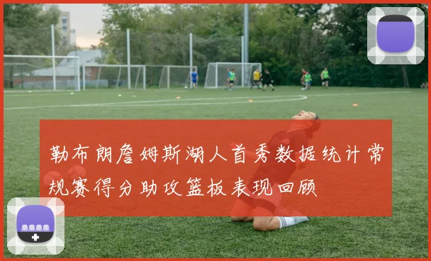 勒布朗詹姆斯湖人首秀数据统计常规赛得分助攻篮板表现回顾