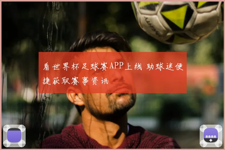看世界杯足球赛APP上线 助球迷便捷获取赛事资讯