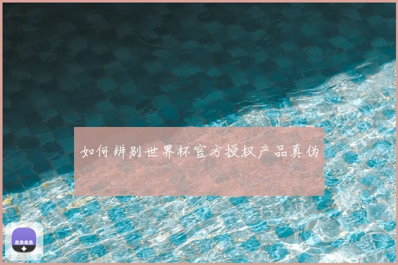 如何辨别世界杯官方授权产品真伪