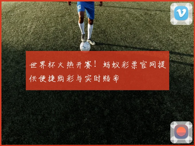 世界杯火热开赛！蚂蚁彩票官网提供便捷购彩与实时赔率