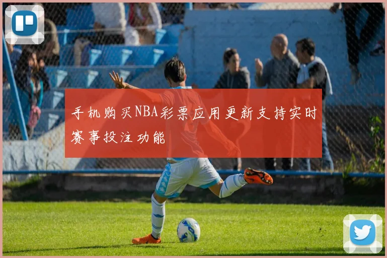 手机购买NBA彩票应用更新支持实时赛事投注功能