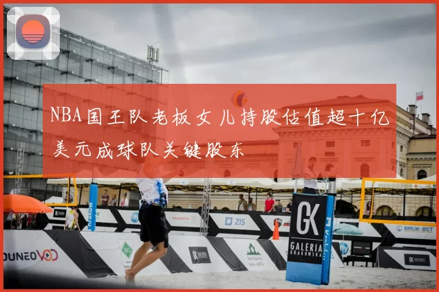 NBA国王队老板女儿持股估值超十亿美元成球队关键股东