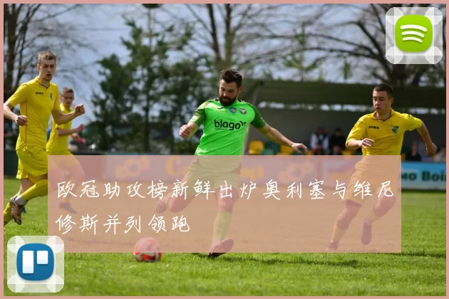 欧冠助攻榜新鲜出炉奥利塞与维尼修斯并列领跑