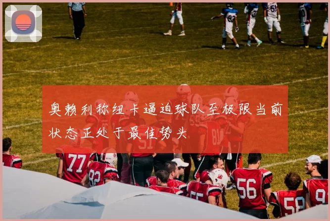 奥赖利称纽卡逼迫球队至极限当前状态正处于最佳势头