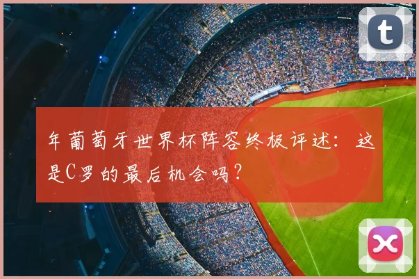 年葡萄牙世界杯阵容终极评述：这是C罗的最后机会吗？