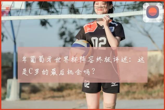年葡萄牙世界杯阵容终极评述：这是C罗的最后机会吗？