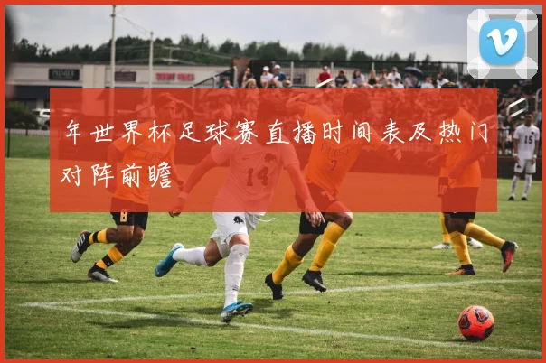 年世界杯足球赛直播时间表及热门对阵前瞻