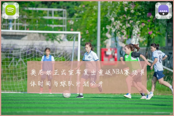 奥尼尔正式宣布复出重返NBA赛场具体时间与球队计划公开