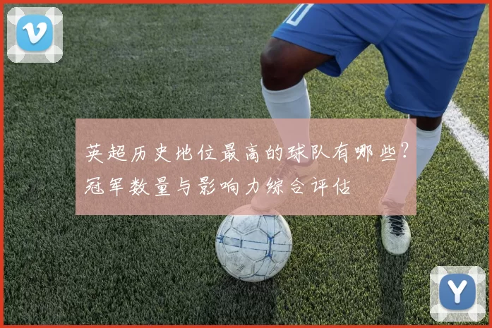 英超历史地位最高的球队有哪些？冠军数量与影响力综合评估