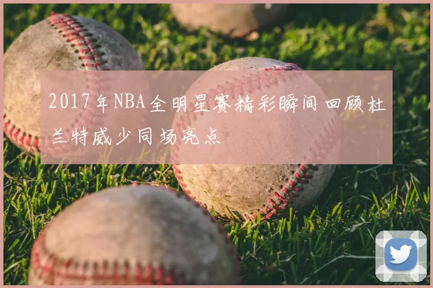 2017年NBA全明星赛精彩瞬间回顾杜兰特威少同场亮点