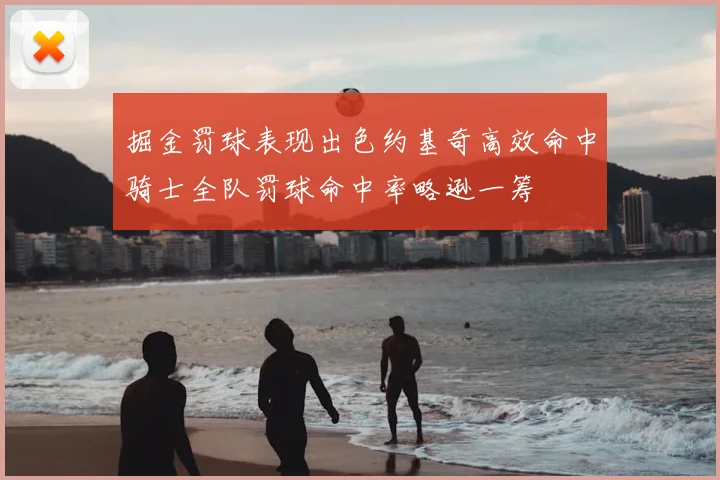 掘金罚球表现出色约基奇高效命中骑士全队罚球命中率略逊一筹