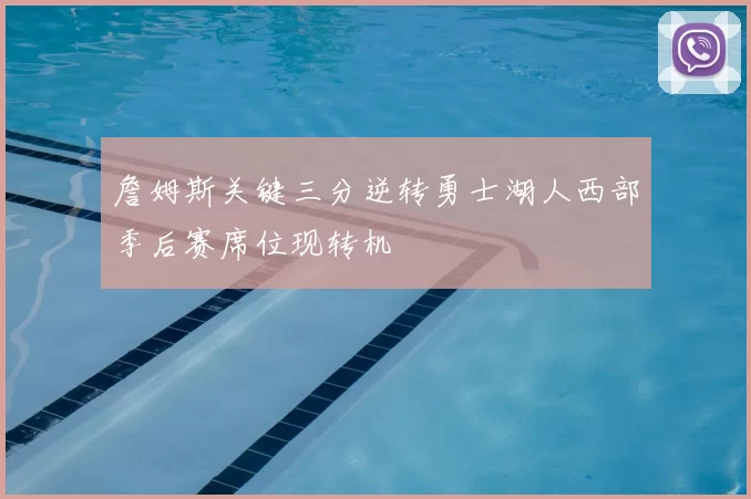 詹姆斯关键三分逆转勇士湖人西部季后赛席位现转机