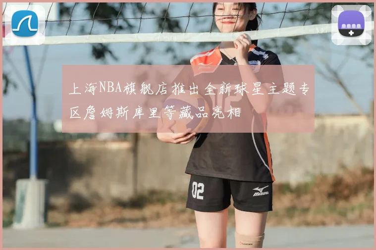 上海NBA旗舰店推出全新球星主题专区詹姆斯库里等藏品亮相