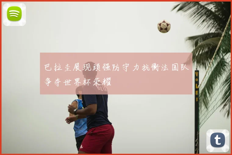 巴拉圭展现顽强防守力抗衡法国队争夺世界杯荣耀